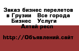 Заказ бизнес перелетов в Грузии - Все города Бизнес » Услуги   . Алтай респ.